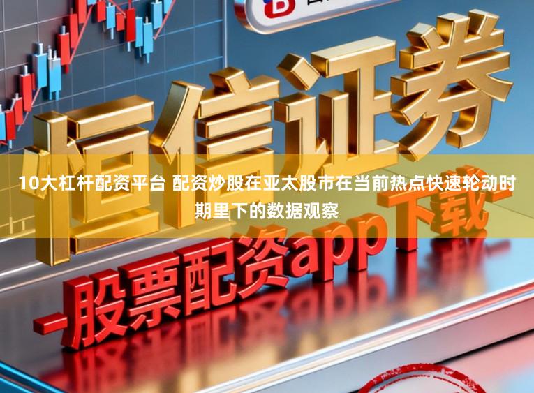10大杠杆配资平台 配资炒股在亚太股市在当前热点快速轮动时期里下的数据观察