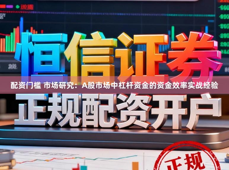 配资门槛 市场研究：A股市场中杠杆资金的资金效率实战经验