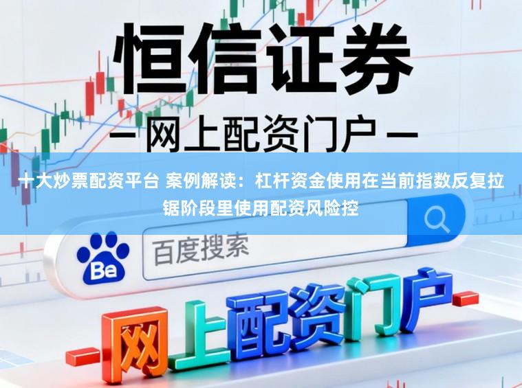 十大炒票配资平台 案例解读:杠杆资金使用在当前指数反复拉锯阶段里使用配资风险控