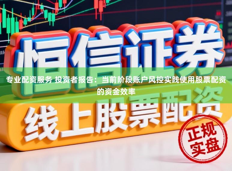 专业配资服务 投资者报告：当前阶段账户风控实践使用股票配资的资金效率