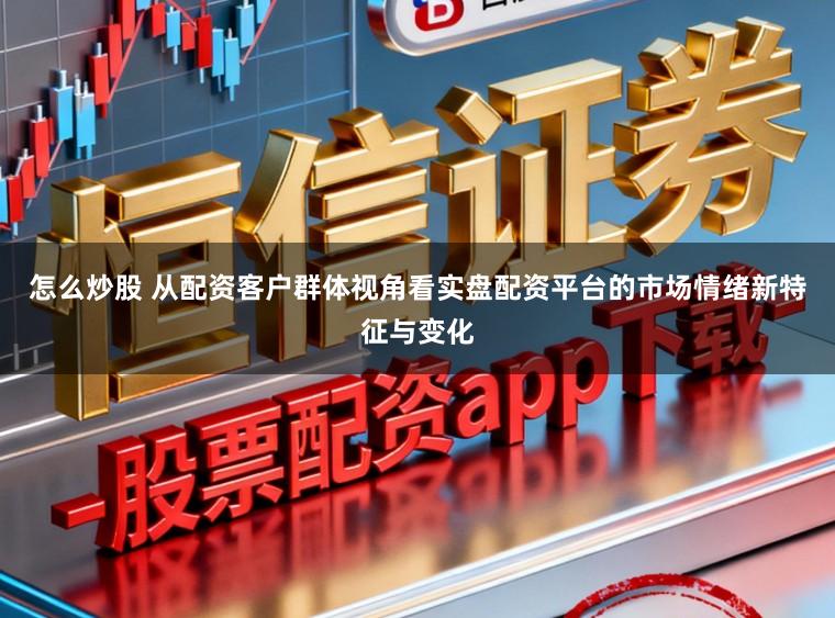 怎么炒股 从配资客户群体视角看实盘配资平台的市场情绪新特征与变化