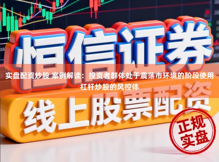 实盘配资炒股 案例解读：投资者群体处于震荡市环境的阶段使用杠杆炒股的风控体