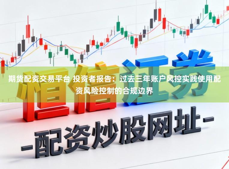 期货配资交易平台 投资者报告：过去三年账户风控实践使用配资风险控制的合规边界