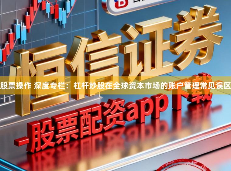 股票操作 深度专栏:杠杆炒股在全球资本市场的账户管理常见误区
