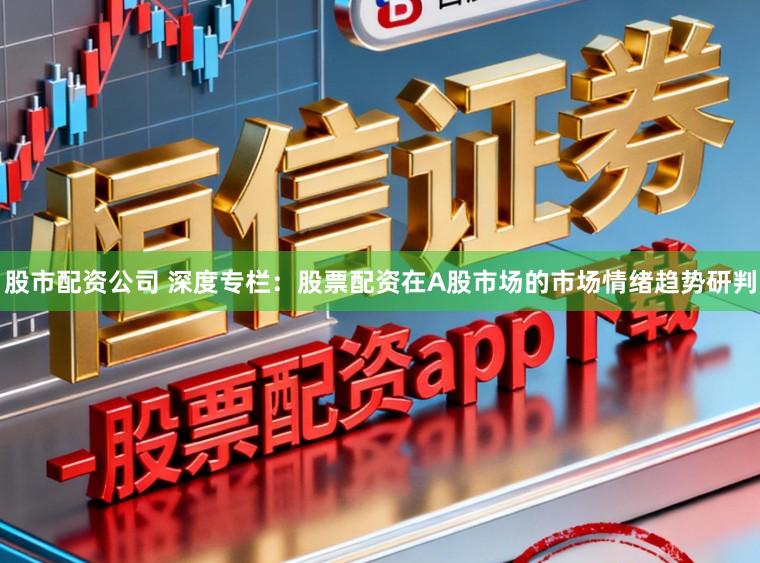 股市配资公司 深度专栏：股票配资在A股市场的市场情绪趋势研判