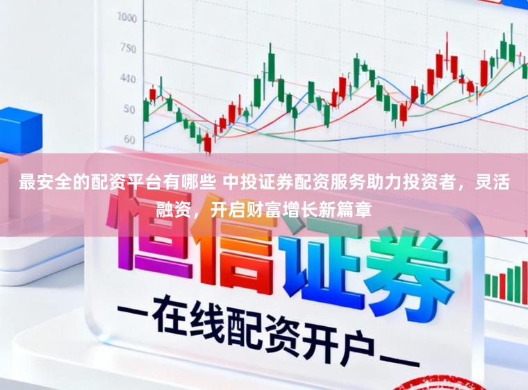 最安全的配资平台有哪些 中投证券配资服务助力投资者，灵活融资，开启财富增长新篇章