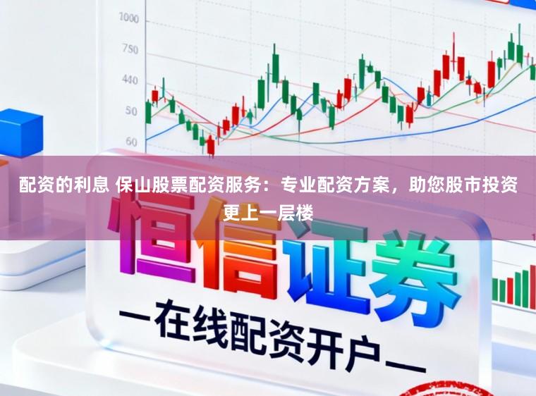 配资的利息 保山股票配资服务：专业配资方案，助您股市投资更上一层楼