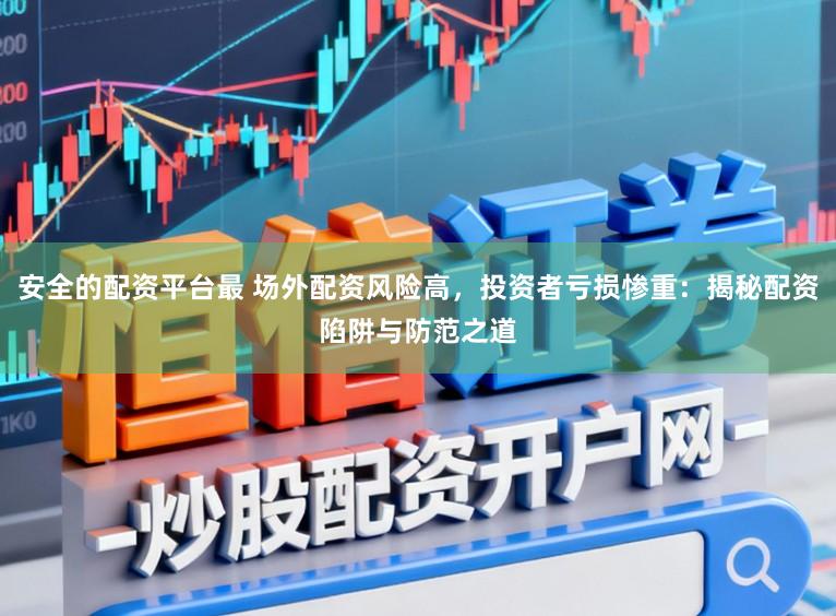 安全的配资平台最 场外配资风险高，投资者亏损惨重：揭秘配资陷阱与防范之道