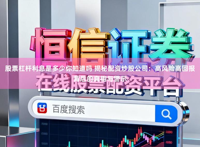 股票杠杆利息是多少你知道吗 揭秘配资炒股公司：高风险高回报背后的真相与警示