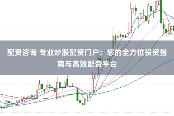 配资咨询 专业炒股配资门户：您的全方位投资指南与高效配资平台