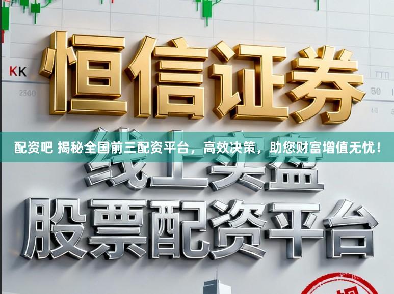 配资吧 揭秘全国前三配资平台,高效决策,助您财富增值无忧!