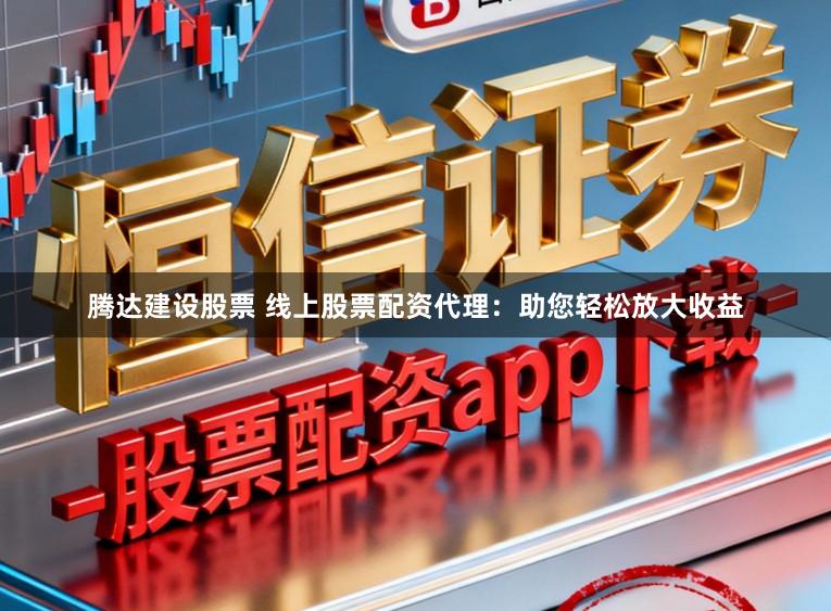 腾达建设股票 线上股票配资代理：助您轻松放大收益