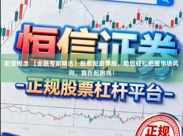 配资概念 【金融专家精选】股票配资荐股，助您轻松把握市场风向，赢在起跑线！
