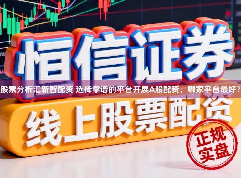 股票分析汇新智配资 选择靠谱的平台开展A股配资，哪家平台最好？