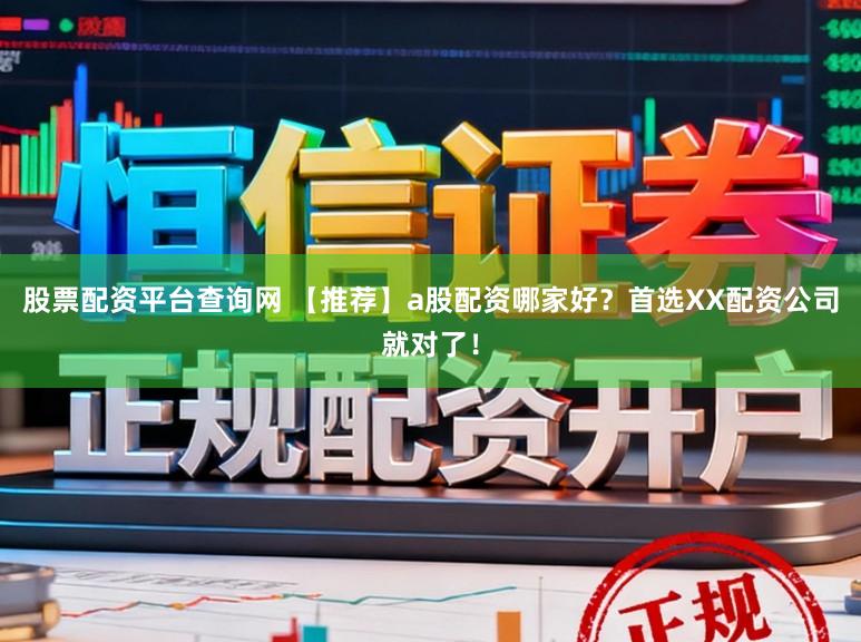 股票配资平台查询网 【推荐】a股配资哪家好？首选XX配资公司就对了！