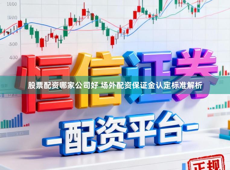 股票配资哪家公司好 场外配资保证金认定标准解析