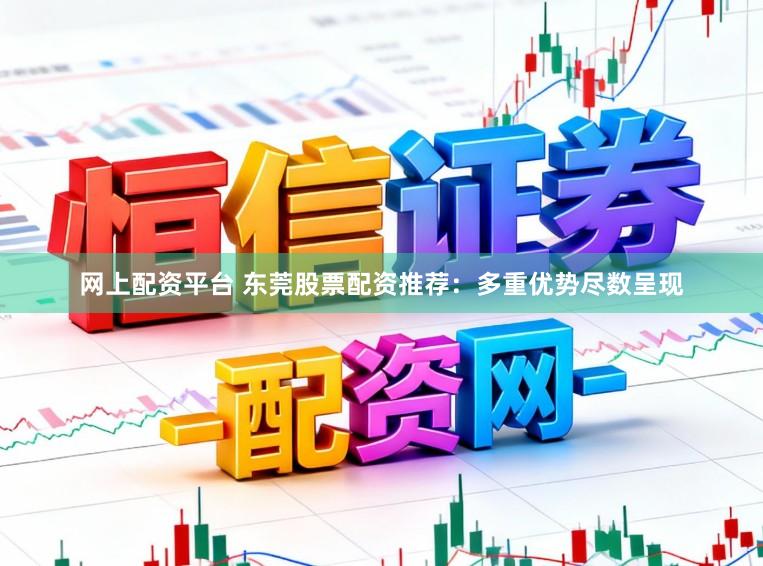 网上配资平台 东莞股票配资推荐:多重优势尽数呈现