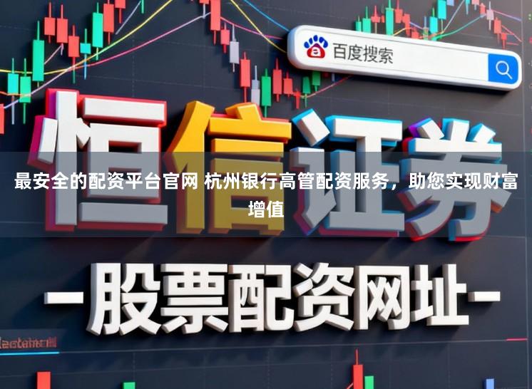 最安全的配资平台官网 杭州银行高管配资服务，助您实现财富增值