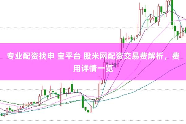 专业配资找申 宝平台 股米网配资交易费解析，费用详情一览