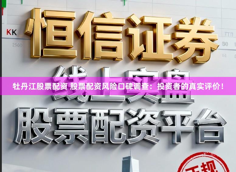 牡丹江股票配资 股票配资风险口碑调查：投资者的真实评价！