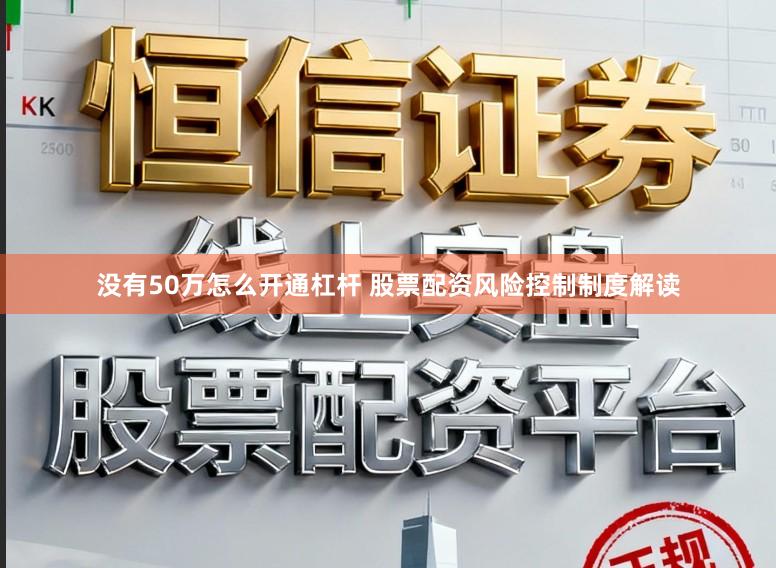 没有50万怎么开通杠杆 股票配资风险控制制度解读