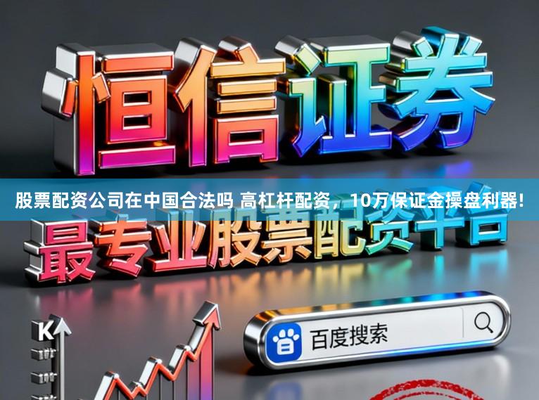 股票配资公司在中国合法吗 高杠杆配资，10万保证金操盘利器!