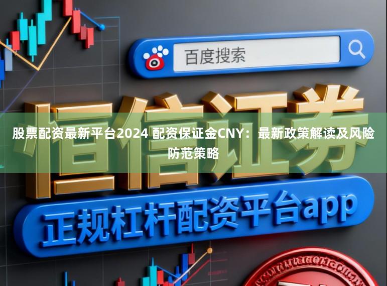股票配资最新平台2024 配资保证金CNY：最新政策解读及风险防范策略