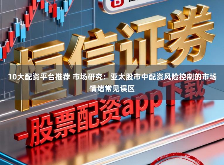 10大配资平台推荐 市场研究：亚太股市中配资风险控制的市场情绪常见误区