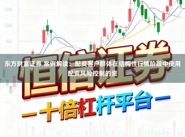 东方财富证券 案例解读：配资客户群体在结构性行情阶段中使用配资风险控制的资