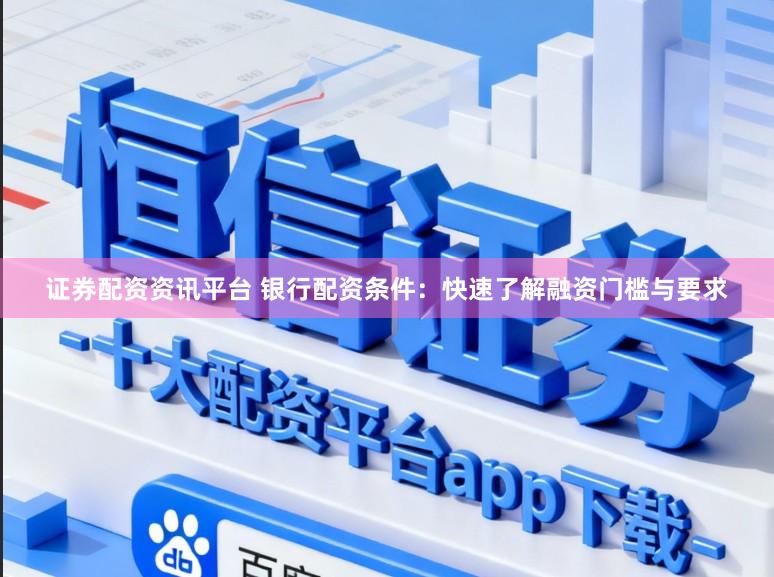 证券配资资讯平台 银行配资条件：快速了解融资门槛与要求