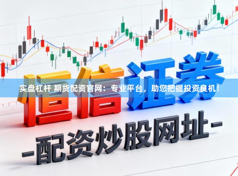 实盘杠杆 期货配资官网：专业平台，助您把握投资良机！