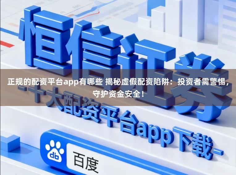 正规的配资平台app有哪些 揭秘虚假配资陷阱：投资者需警惕，守护资金安全！