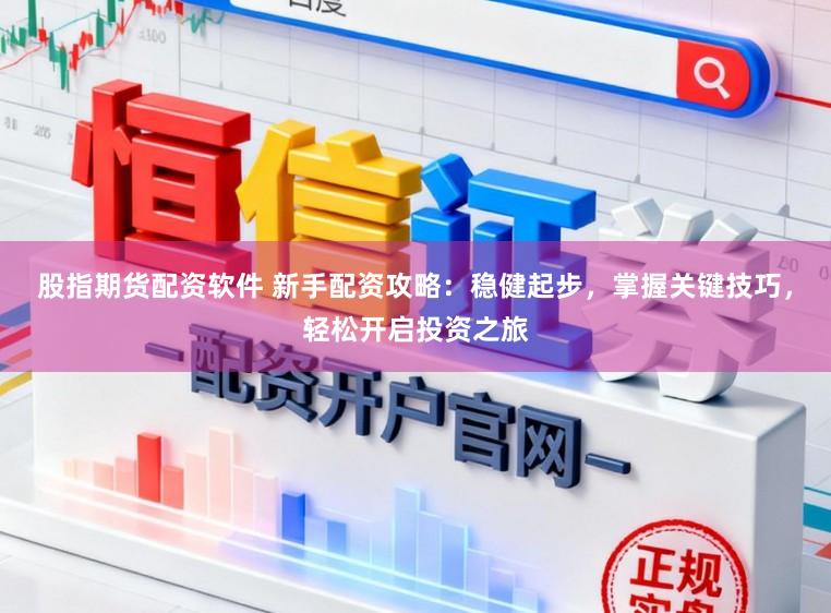 股指期货配资软件 新手配资攻略：稳健起步，掌握关键技巧，轻松开启投资之旅
