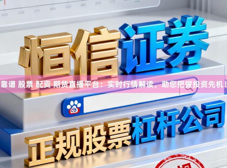 靠谱 股票 配资 期货直播平台：实时行情解读，助您把握投资先机！