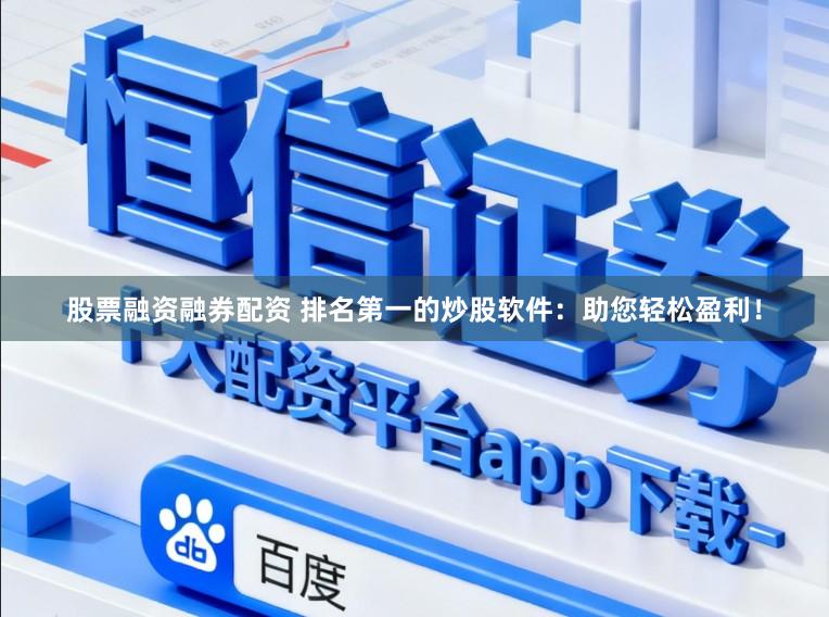 股票融资融券配资 排名第一的炒股软件：助您轻松盈利！