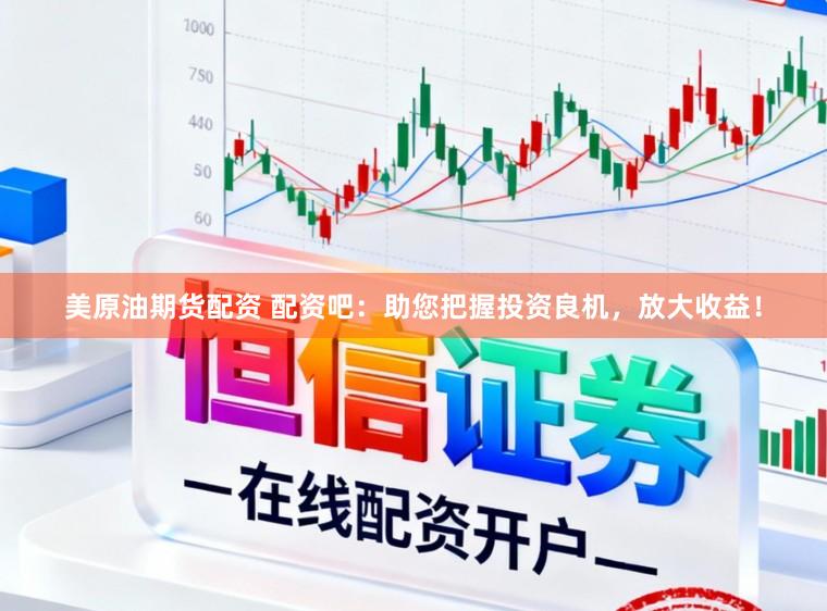 美原油期货配资 配资吧：助您把握投资良机，放大收益！