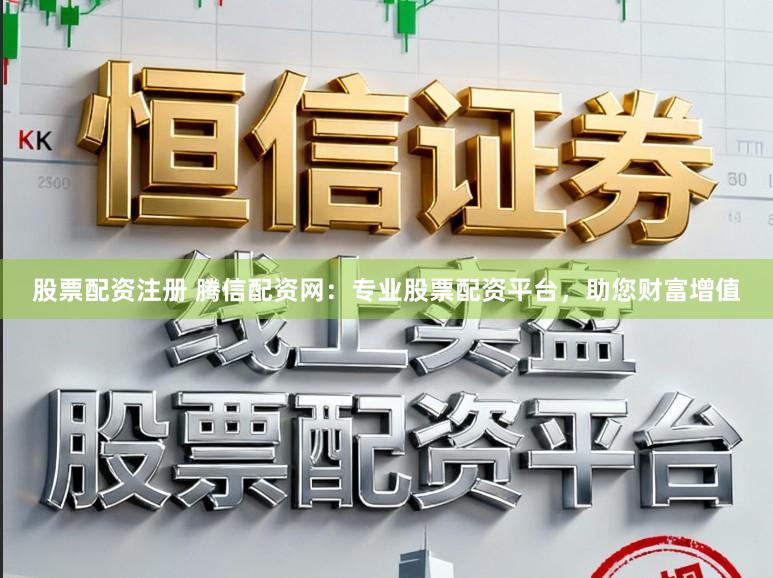 股票配资注册 腾信配资网：专业股票配资平台，助您财富增值