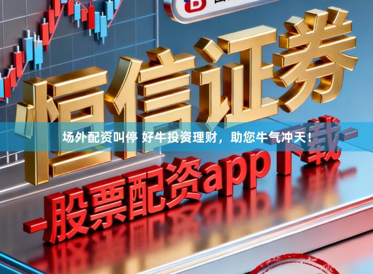 场外配资叫停 好牛投资理财，助您牛气冲天！