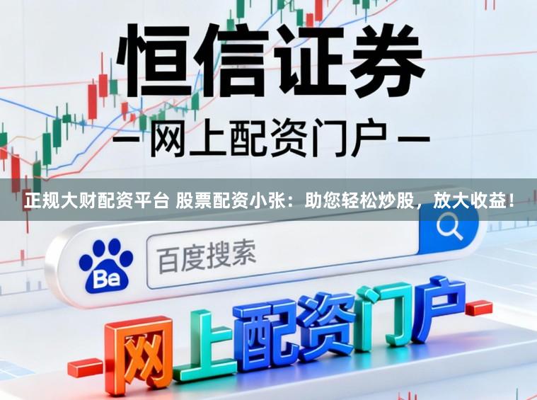 正规大财配资平台 股票配资小张：助您轻松炒股，放大收益！