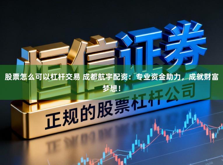 股票怎么可以杠杆交易 成都航宇配资：专业资金助力，成就财富梦想！