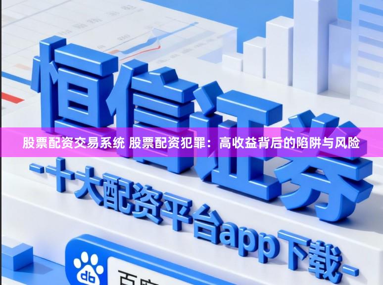 股票配资交易系统 股票配资犯罪:高收益背后的陷阱与风险
