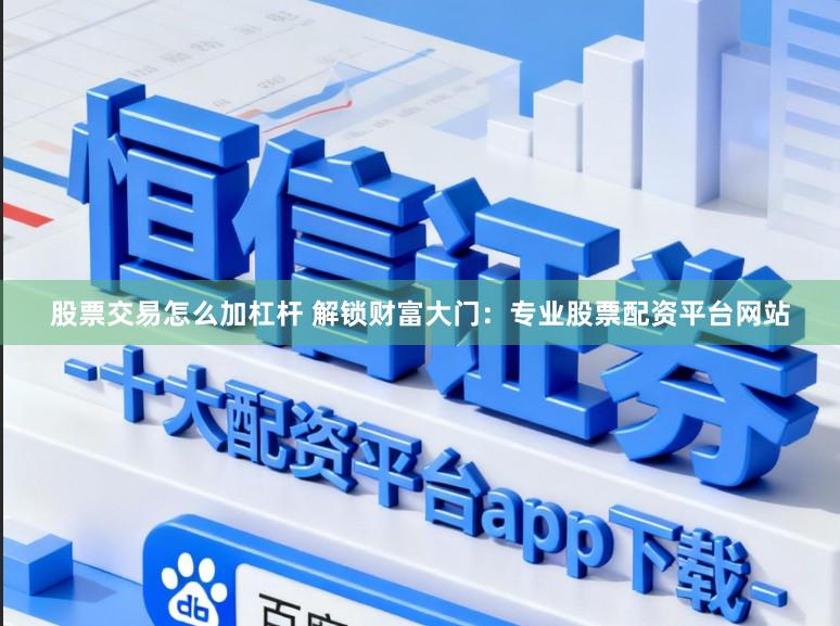 股票交易怎么加杠杆 解锁财富大门：专业股票配资平台网站